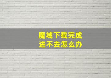 魔域下载完成 进不去怎么办